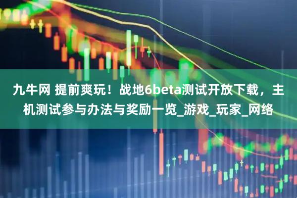 九牛网 提前爽玩！战地6beta测试开放下载，主机测试参与办法与奖励一览_游戏_玩家_网络
