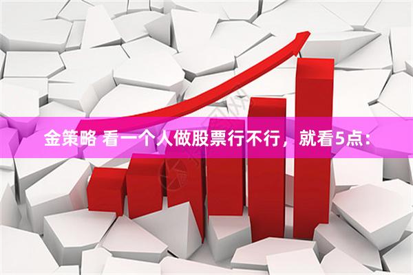 金策略 看一个人做股票行不行，就看5点：