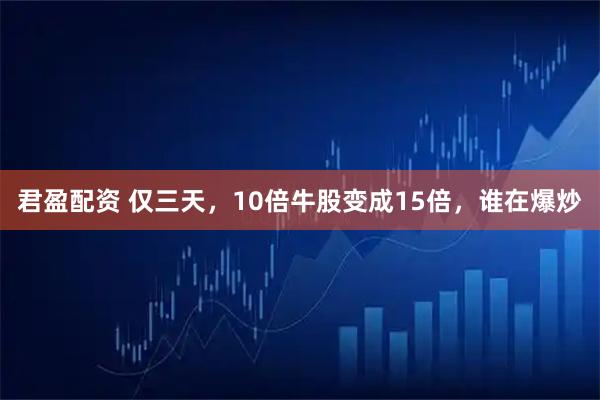 君盈配资 仅三天，10倍牛股变成15倍，谁在爆炒