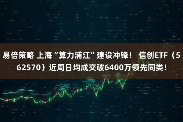 易倍策略 上海“算力浦江”建设冲锋! 信创ETF(562570)近周日均成交破6400万领先同类!