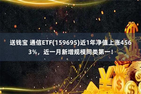 送钱宝 通信ETF(159695)近1年净值上涨4563%,近一月新增规模同类第一!