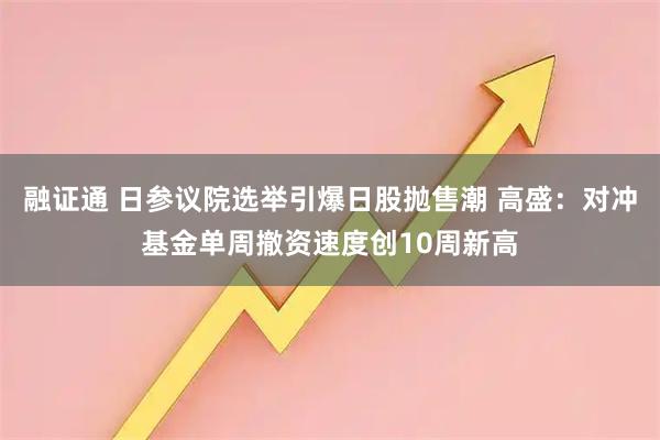 融证通 日参议院选举引爆日股抛售潮 高盛:对冲基金单周撤资速度创10周新高