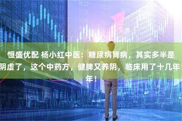 恒盛优配 杨小红中医：糖尿病肾病，其实多半是阴虚了，这个中药方，健脾又养阴，临床用了十几年！