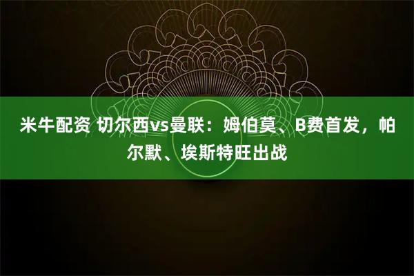 米牛配资 切尔西vs曼联：姆伯莫、B费首发，帕尔默、埃斯特旺出战