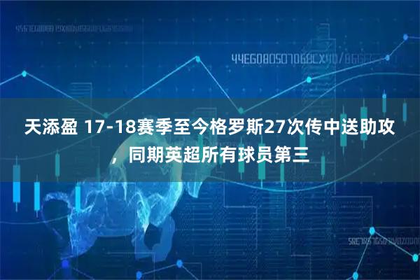 天添盈 17-18赛季至今格罗斯27次传中送助攻，同期英超所有球员第三