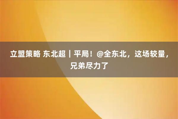 立盟策略 东北超|平局!@全东北,这场较量,兄弟尽力了
