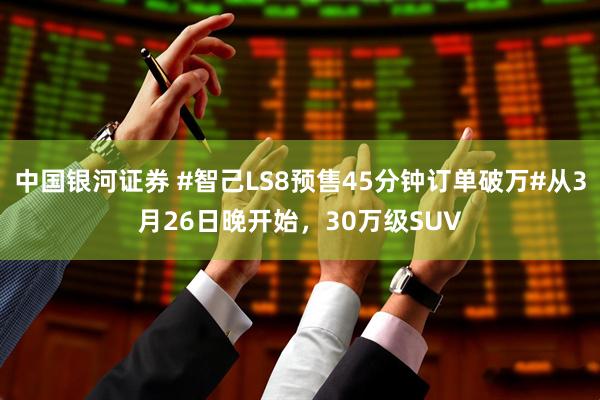中国银河证券 #智己LS8预售45分钟订单破万#从3月26日晚开始,30万级SUV