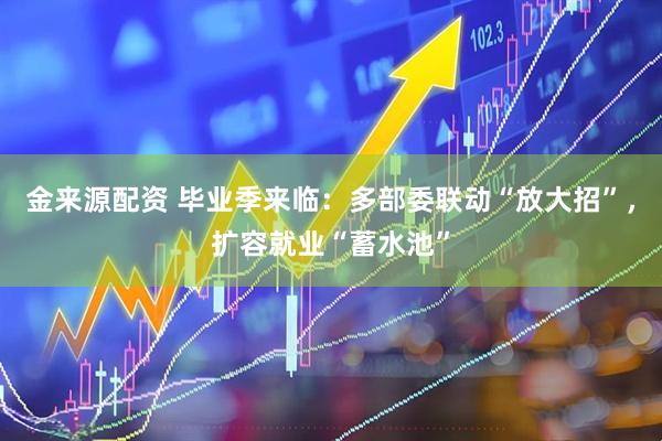 金来源配资 毕业季来临:多部委联动“放大招”,扩容就业“蓄水池”