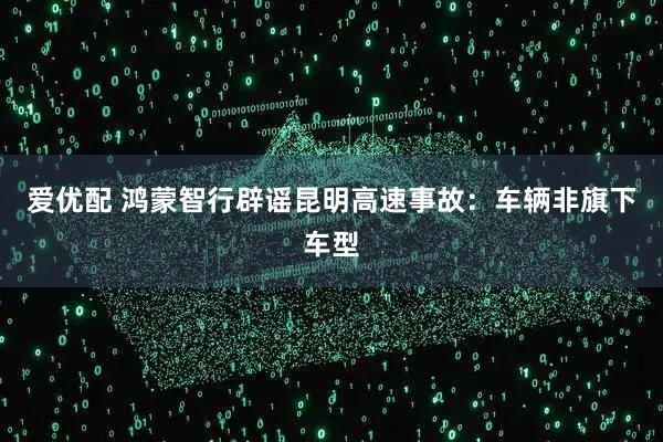 爱优配 鸿蒙智行辟谣昆明高速事故：车辆非旗下车型