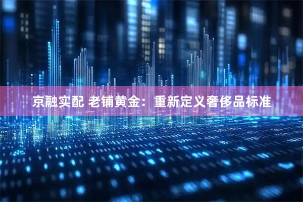京融实配 老铺黄金：重新定义奢侈品标准