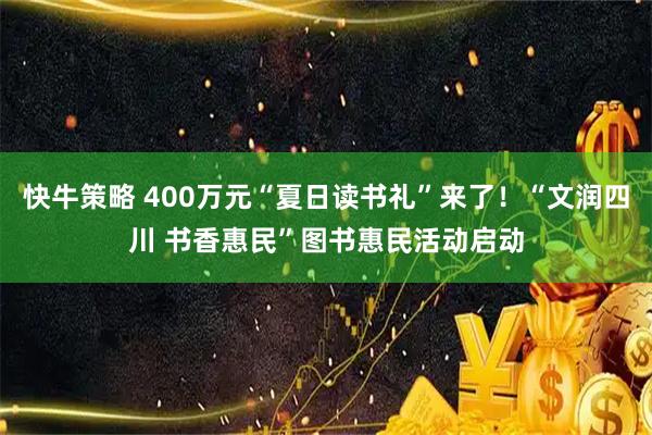 快牛策略 400万元“夏日读书礼”来了！“文润四川 书香惠民”图书惠民活动启动