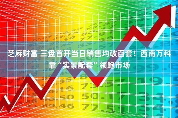 芝麻财富 三盘首开当日销售均破百套！西南万科靠“实景配套”领跑市场