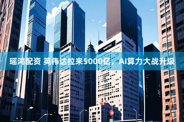 瑶鸿配资 英伟达拉来5000亿，AI算力大战升级