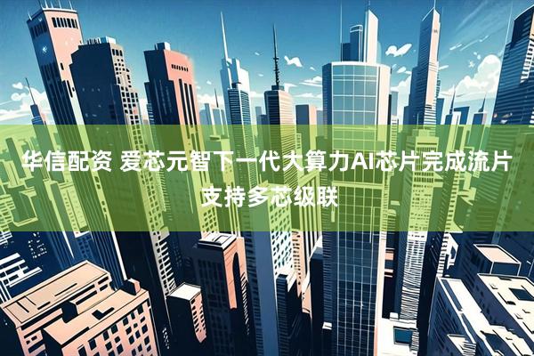 华信配资 爱芯元智下一代大算力AI芯片完成流片 支持多芯级联