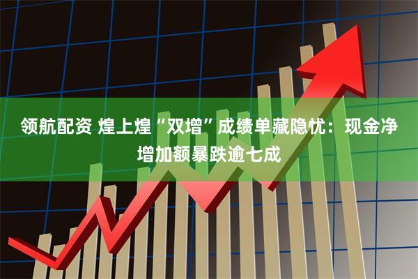 领航配资 煌上煌“双增”成绩单藏隐忧：现金净增加额暴跌逾七成