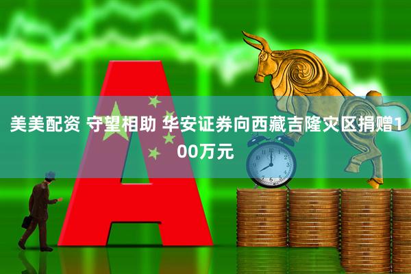 美美配资 守望相助 华安证券向西藏吉隆灾区捐赠100万元