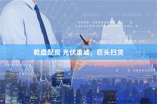 乾盘配资 光伏废墟，巨头扫货