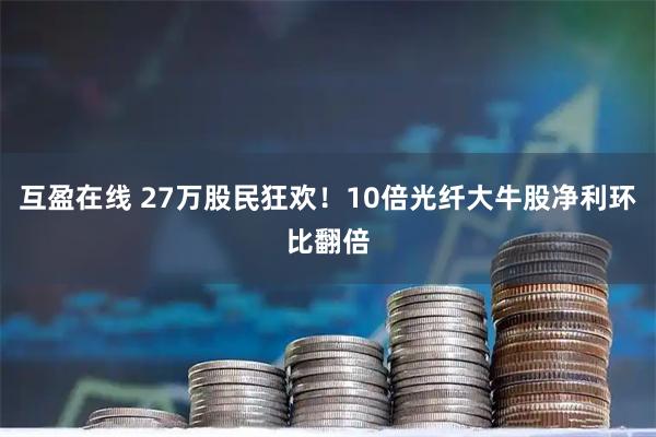 互盈在线 27万股民狂欢！10倍光纤大牛股净利环比翻倍