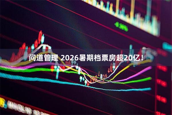 问道管理 2026暑期档票房超20亿！